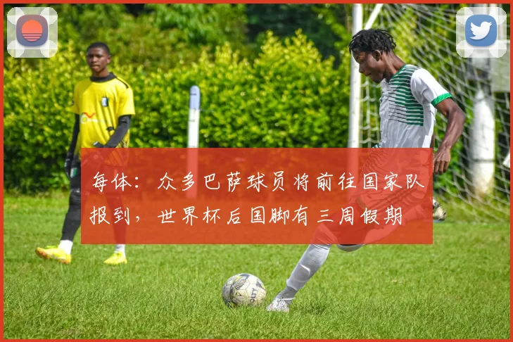 每体:众多巴萨球员将前往国家队报到,世界杯后国脚有三周假期