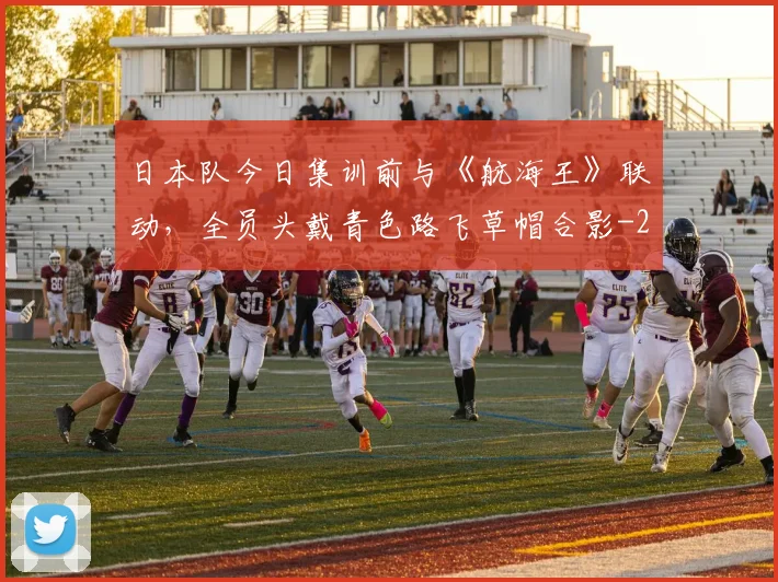 日本队今日集训前与《航海王》联动，全员头戴青色路飞草帽合影