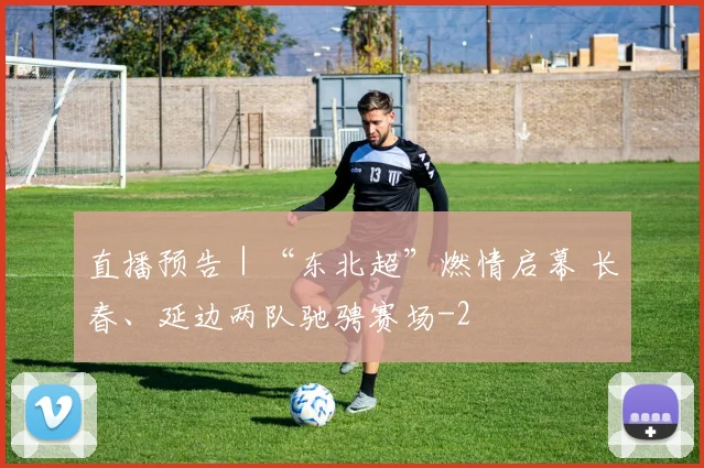 直播预告｜“东北超”燃情启幕 长春、延边两队驰骋赛场