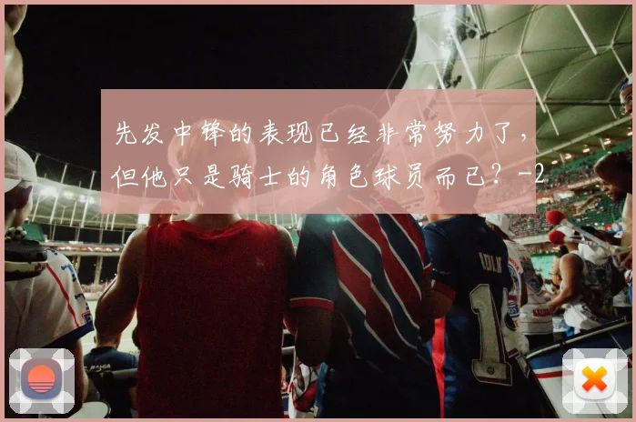 先发中锋的表现已经非常努力了，但他只是骑士的角色球员而已？