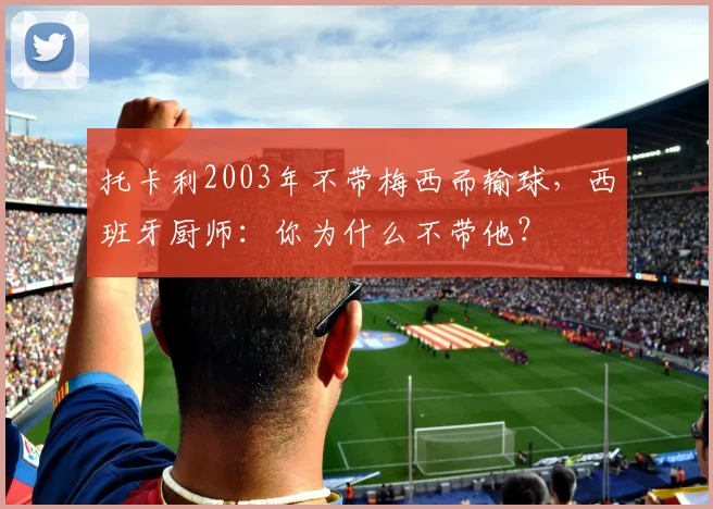 托卡利2003年不带梅西而输球，西班牙厨师：你为什么不带他？