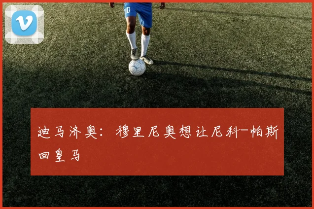 迪马济奥：穆里尼奥想让尼科-帕斯回皇马
