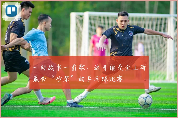 一封战书一首歌，这可能是全上海最会“吵架”的乒乓球比赛