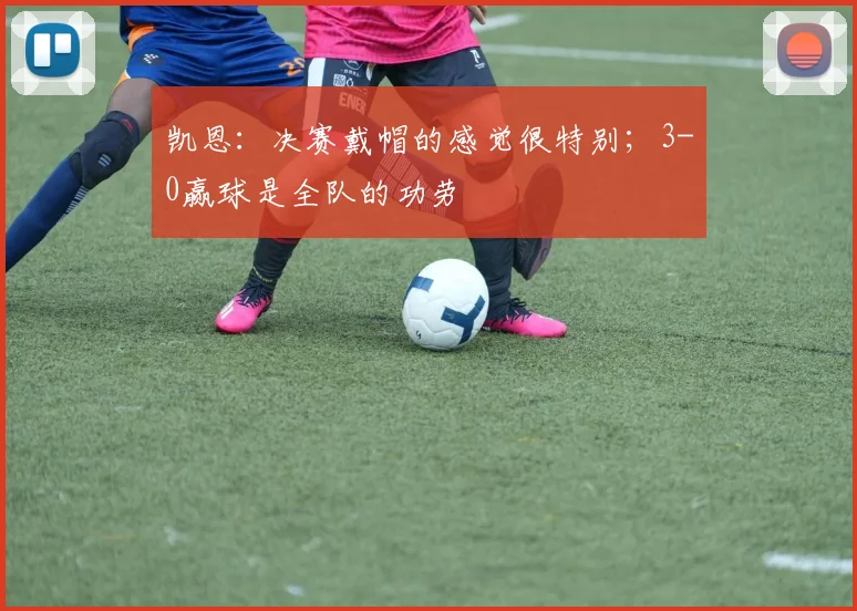 凯恩:决赛戴帽的感觉很特别;3-0赢球是全队的功劳