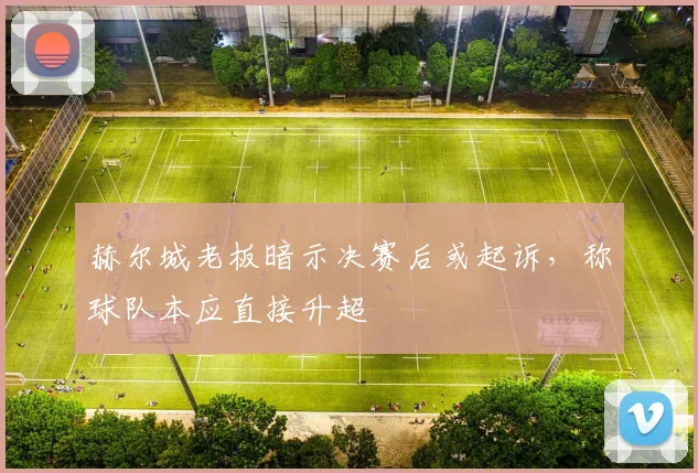 赫尔城老板暗示决赛后或起诉，称球队本应直接升超