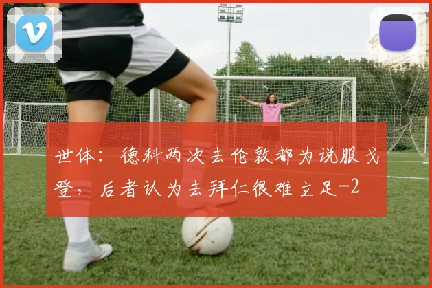 世体:德科两次去伦敦都为说服戈登,后者认为去拜仁很难立足