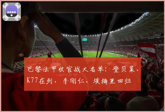 巴黎法甲收官战大名单:登贝莱、K77在列,李刚仁、埃梅里回归