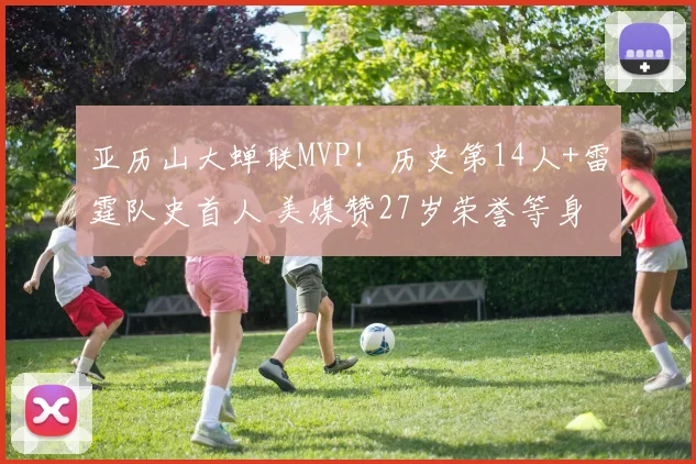 亚历山大蝉联MVP！历史第14人+雷霆队史首人 美媒赞27岁荣誉等身