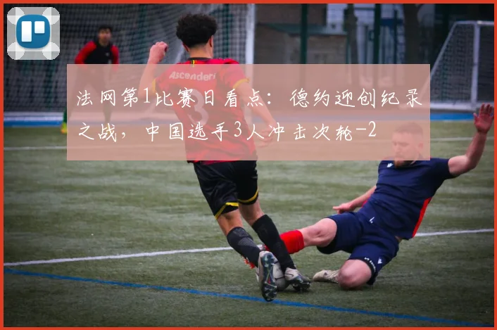 法网第1比赛日看点:德约迎创纪录之战,中国选手3人冲击次轮