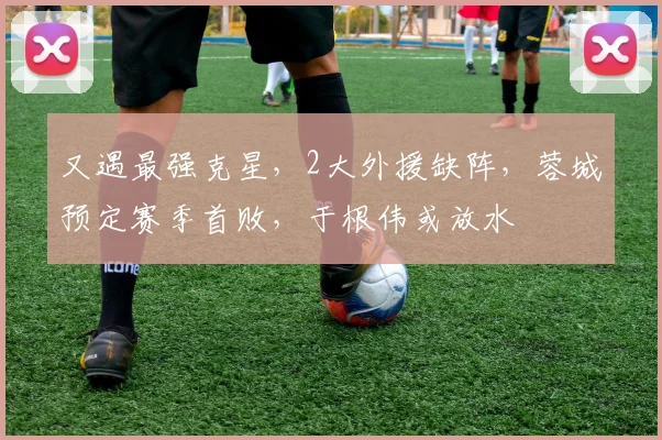 又遇最强克星,2大外援缺阵,蓉城预定赛季首败,于根伟或放水