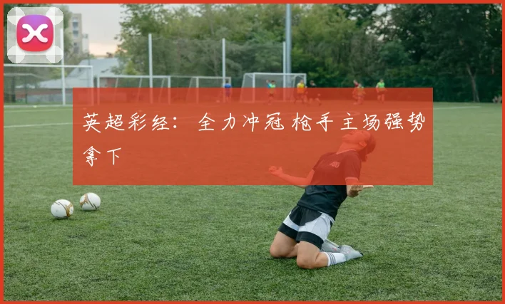 英超彩经：全力冲冠 枪手主场强势拿下